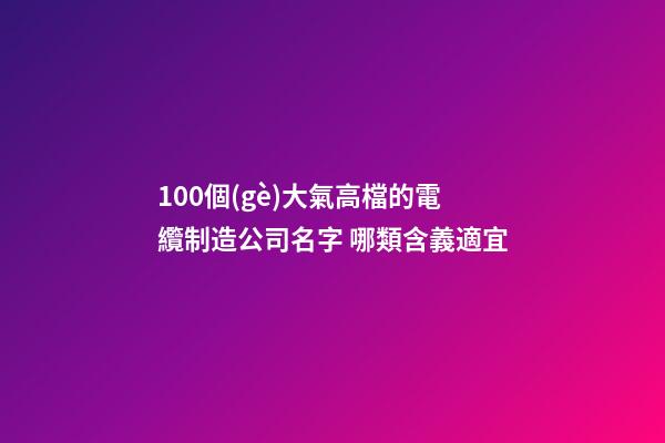 100個(gè)大氣高檔的電纜制造公司名字 哪類含義適宜